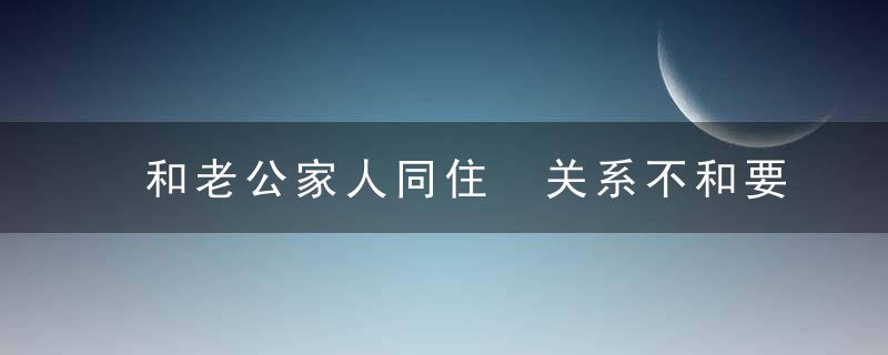 和老公家人同住 关系不和要怎么挽回？